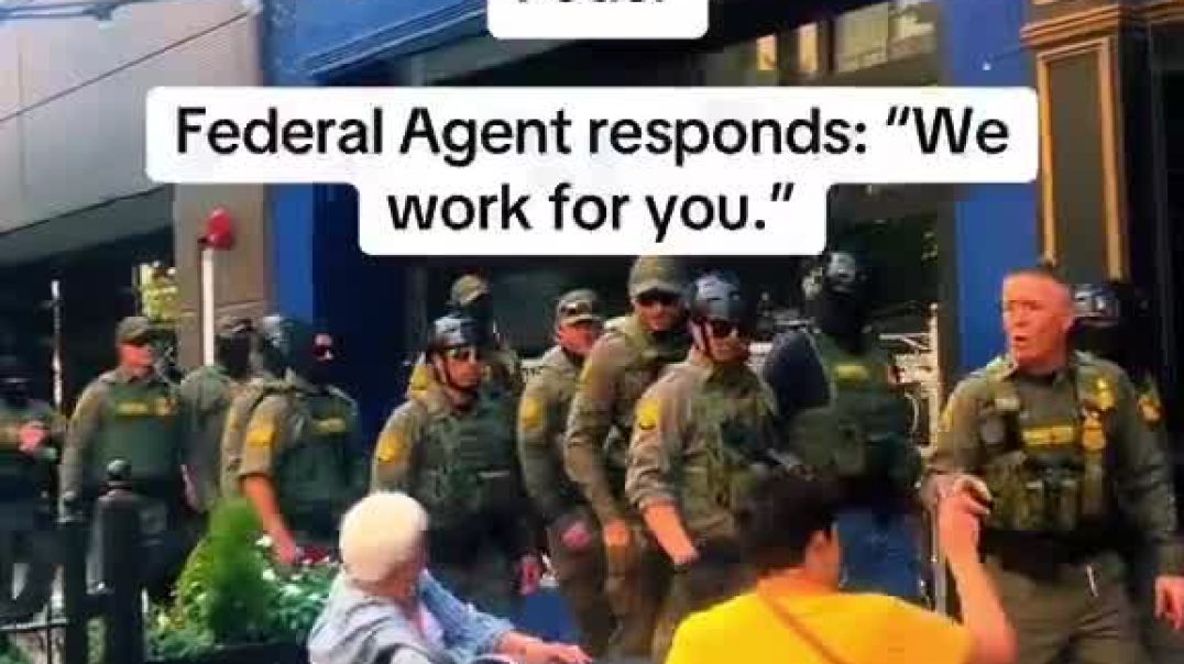 Federal agent respond, “we work for you.” A breath of fresh air ...